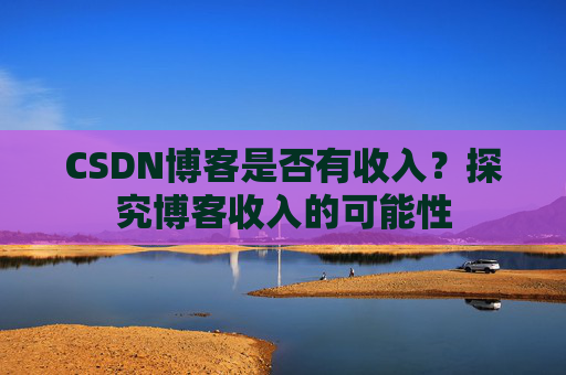 CSDN博客是否有收入？探究博客收入的可能性