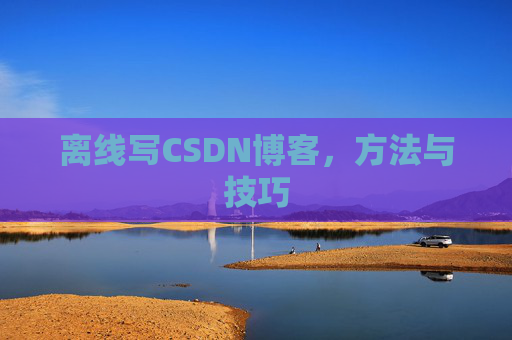 离线写CSDN博客，方法与技巧